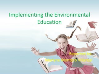 Implementing the Environmental
          Education




                        Reported by:
             Marlyne Montero Villareal
 