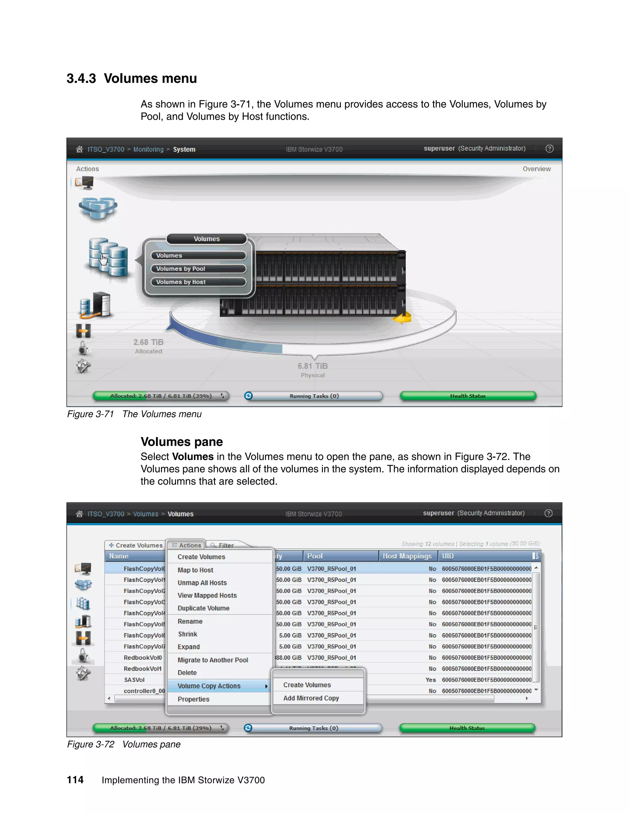 114 Implementing the IBM Storwize V3700
3.4.3 Volumes menu
As shown in Figure 3-71, the Volumes menu provides access to the Volumes, Volumes by
Pool, and Volumes by Host functions.
Figure 3-71 The Volumes menu
Volumes pane
Select Volumes in the Volumes menu to open the pane, as shown in Figure 3-72. The
Volumes pane shows all of the volumes in the system. The information displayed depends on
the columns that are selected.
Figure 3-72 Volumes pane
 