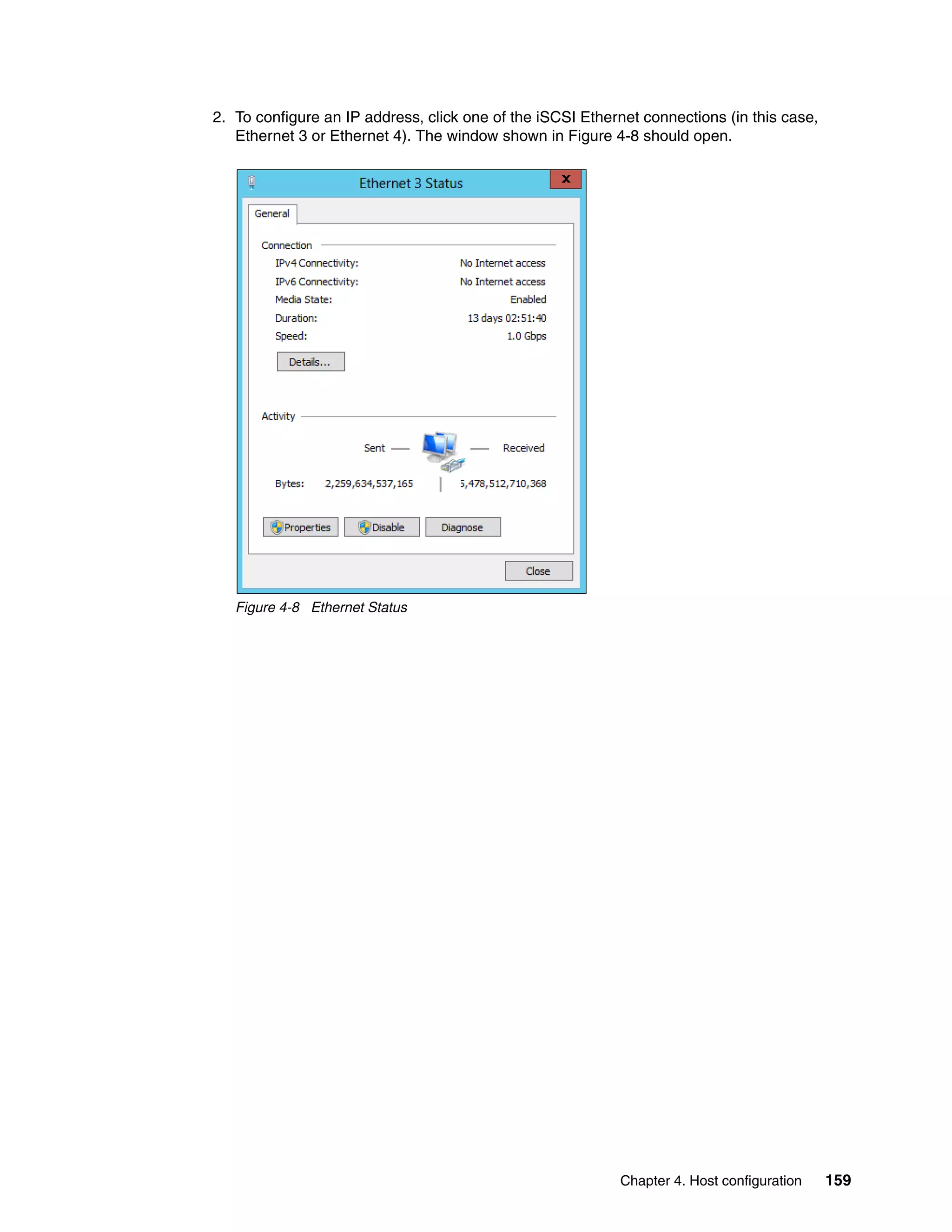 Chapter 4. Host configuration 159
2. To configure an IP address, click one of the iSCSI Ethernet connections (in this case,
Ethernet 3 or Ethernet 4). The window shown in Figure 4-8 should open.
Figure 4-8 Ethernet Status
 