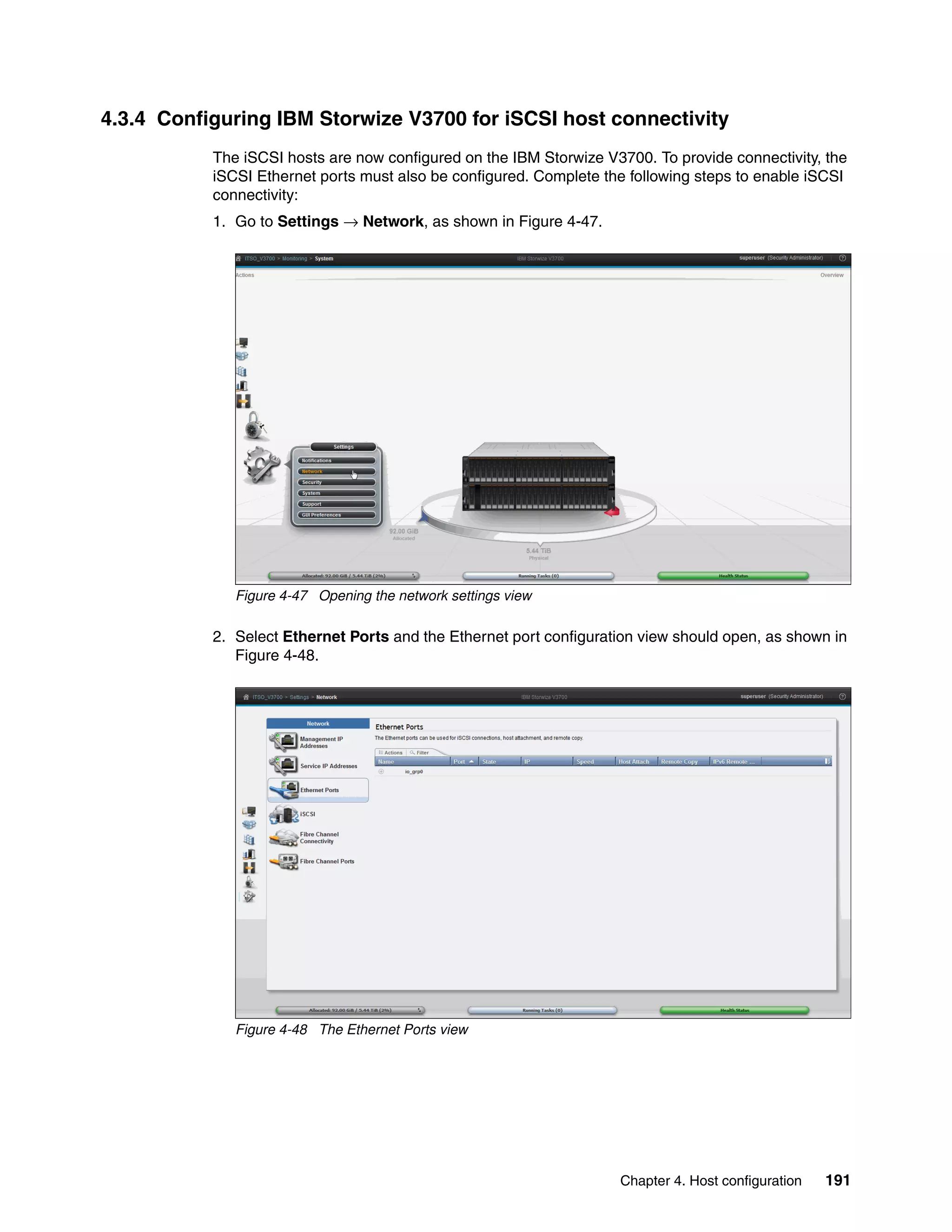 Chapter 4. Host configuration 191
4.3.4 Configuring IBM Storwize V3700 for iSCSI host connectivity
The iSCSI hosts are now configured on the IBM Storwize V3700. To provide connectivity, the
iSCSI Ethernet ports must also be configured. Complete the following steps to enable iSCSI
connectivity:
1. Go to Settings → Network, as shown in Figure 4-47.
Figure 4-47 Opening the network settings view
2. Select Ethernet Ports and the Ethernet port configuration view should open, as shown in
Figure 4-48.
Figure 4-48 The Ethernet Ports view
 