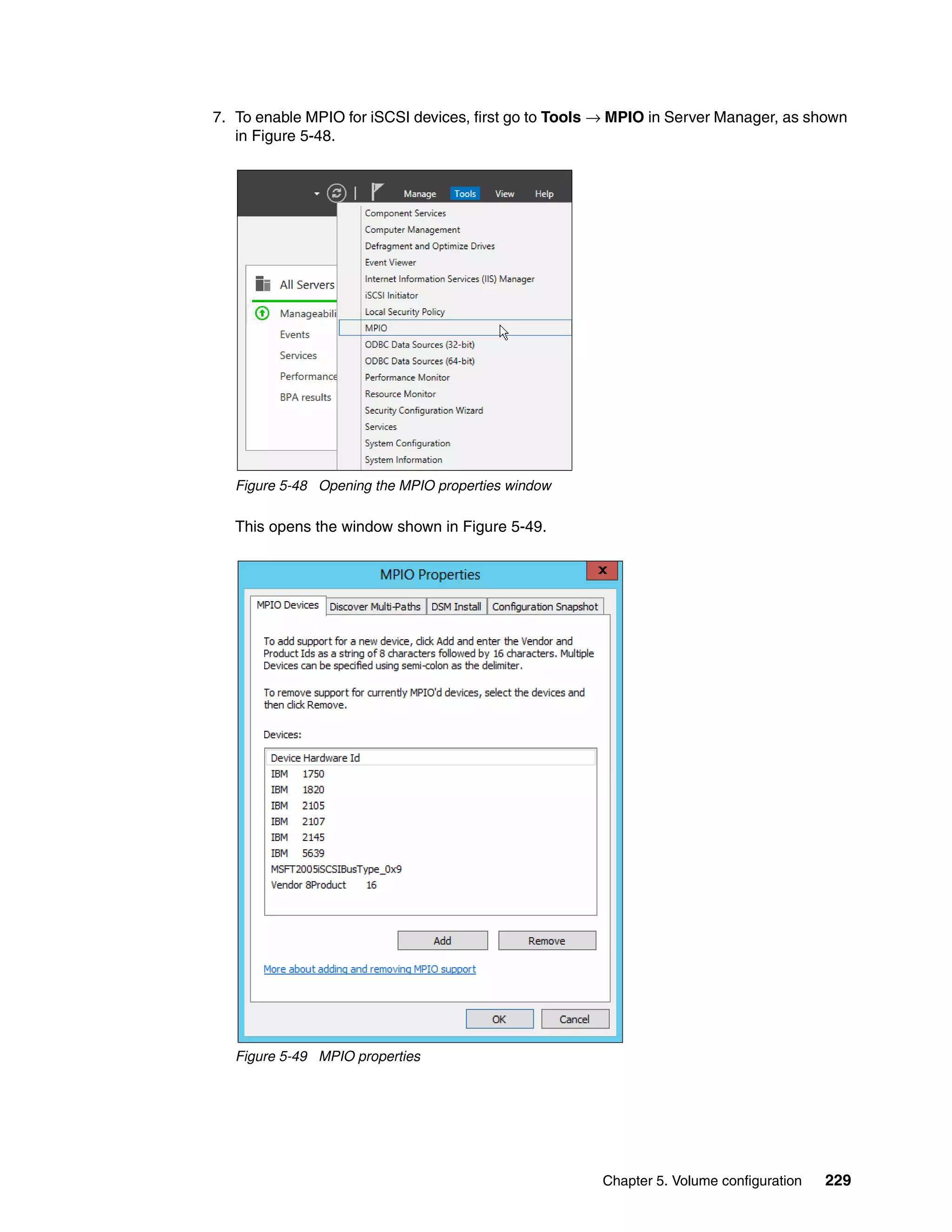 Chapter 5. Volume configuration 229
7. To enable MPIO for iSCSI devices, first go to Tools → MPIO in Server Manager, as shown
in Figure 5-48.
Figure 5-48 Opening the MPIO properties window
This opens the window shown in Figure 5-49.
Figure 5-49 MPIO properties
 