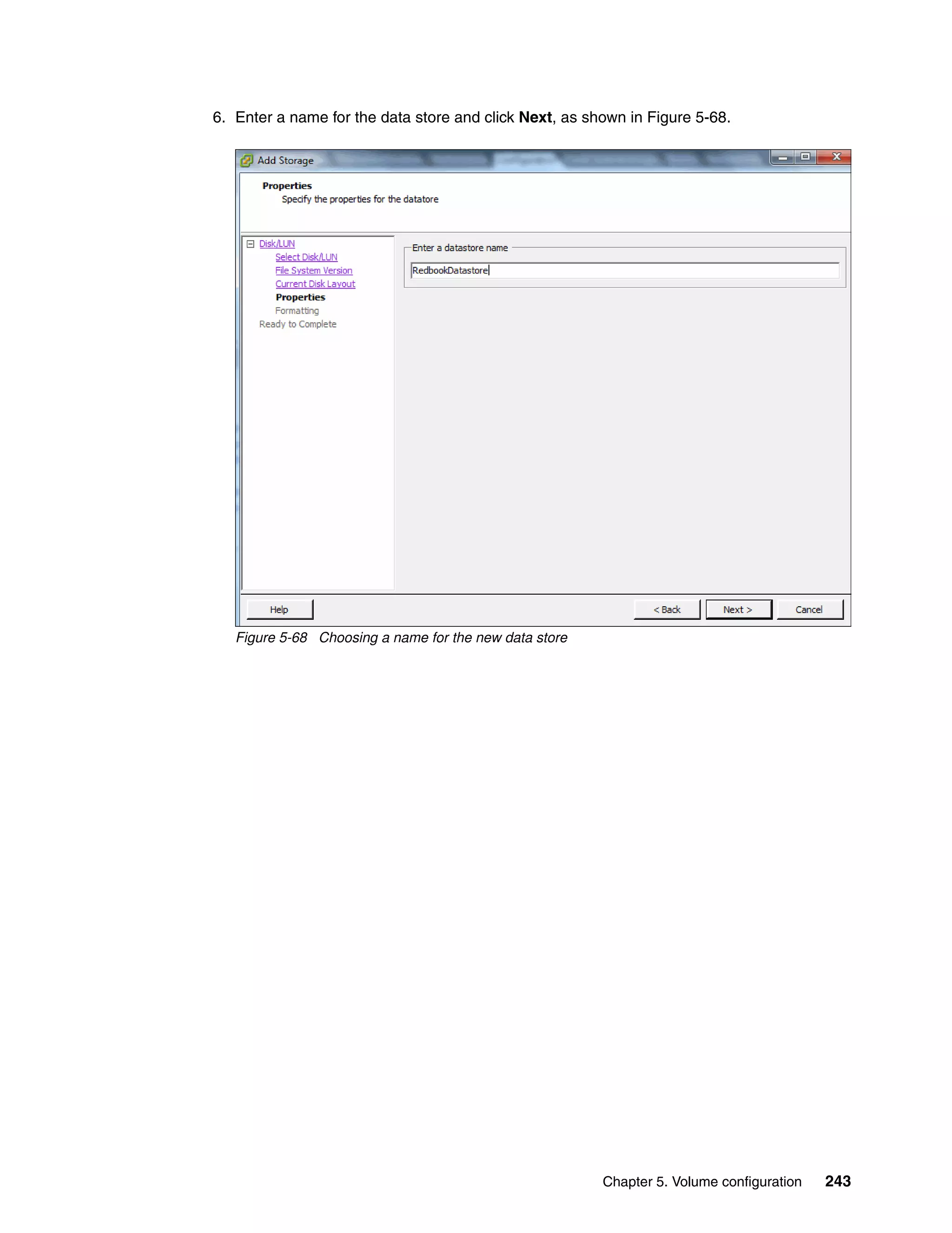 Chapter 5. Volume configuration 243
6. Enter a name for the data store and click Next, as shown in Figure 5-68.
Figure 5-68 Choosing a name for the new data store
 