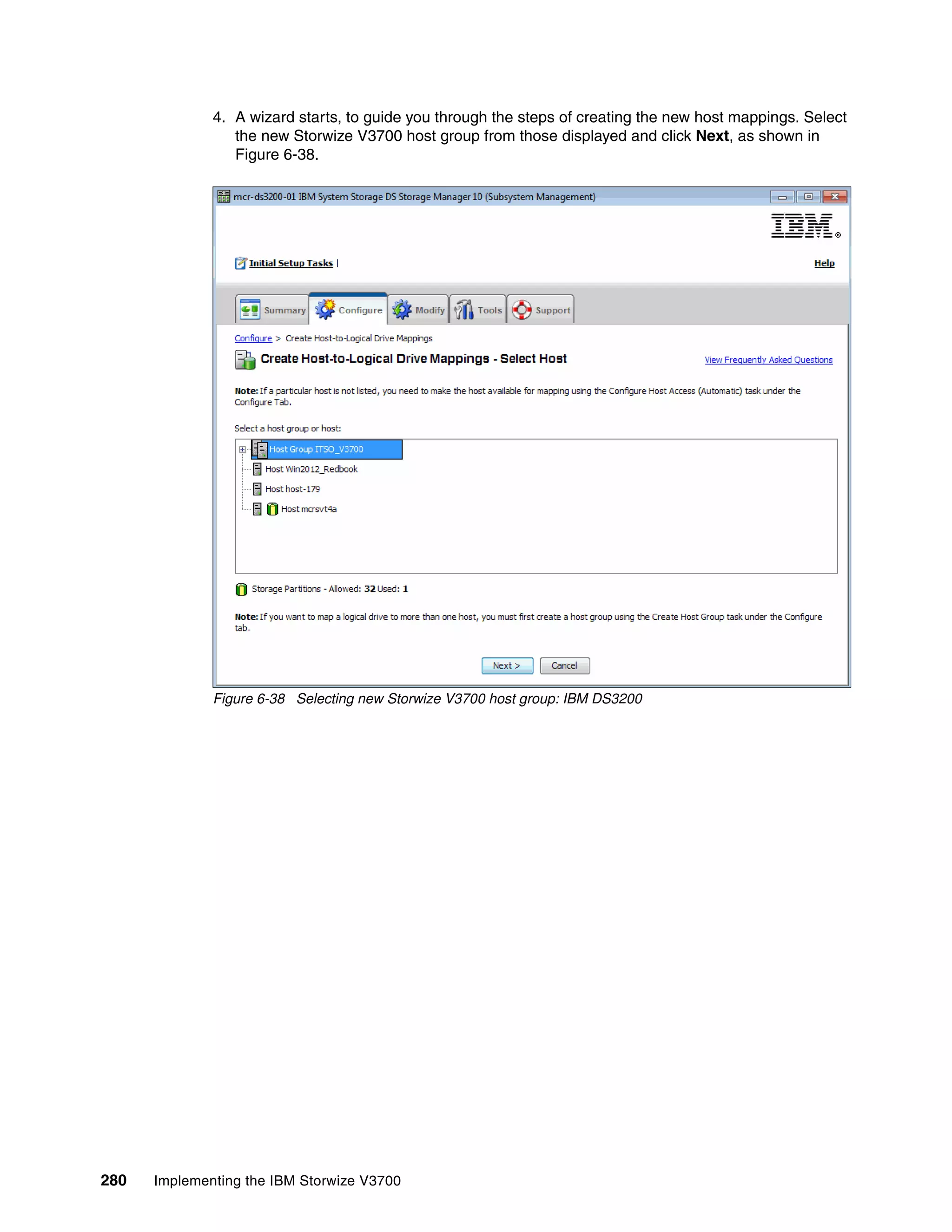 280 Implementing the IBM Storwize V3700
4. A wizard starts, to guide you through the steps of creating the new host mappings. Select
the new Storwize V3700 host group from those displayed and click Next, as shown in
Figure 6-38.
Figure 6-38 Selecting new Storwize V3700 host group: IBM DS3200
 