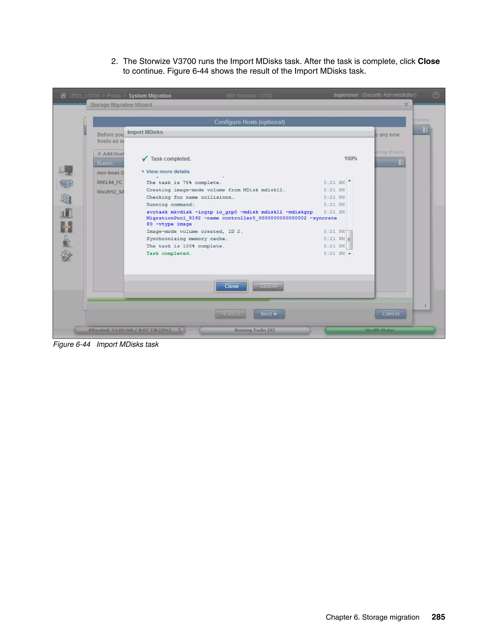 Chapter 6. Storage migration 285
2. The Storwize V3700 runs the Import MDisks task. After the task is complete, click Close
to continue. Figure 6-44 shows the result of the Import MDisks task.
Figure 6-44 Import MDisks task
 