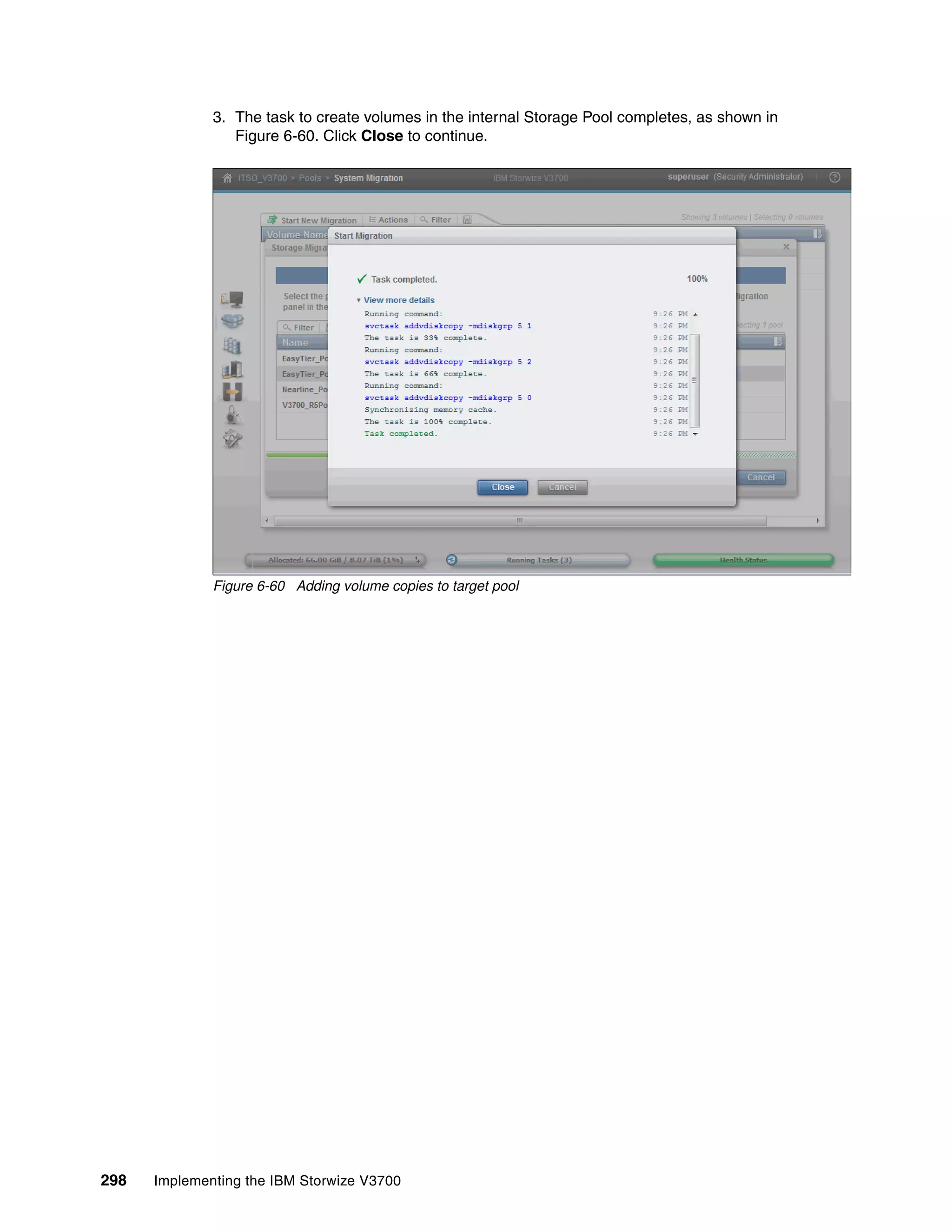 298 Implementing the IBM Storwize V3700
3. The task to create volumes in the internal Storage Pool completes, as shown in
Figure 6-60. Click Close to continue.
Figure 6-60 Adding volume copies to target pool
 