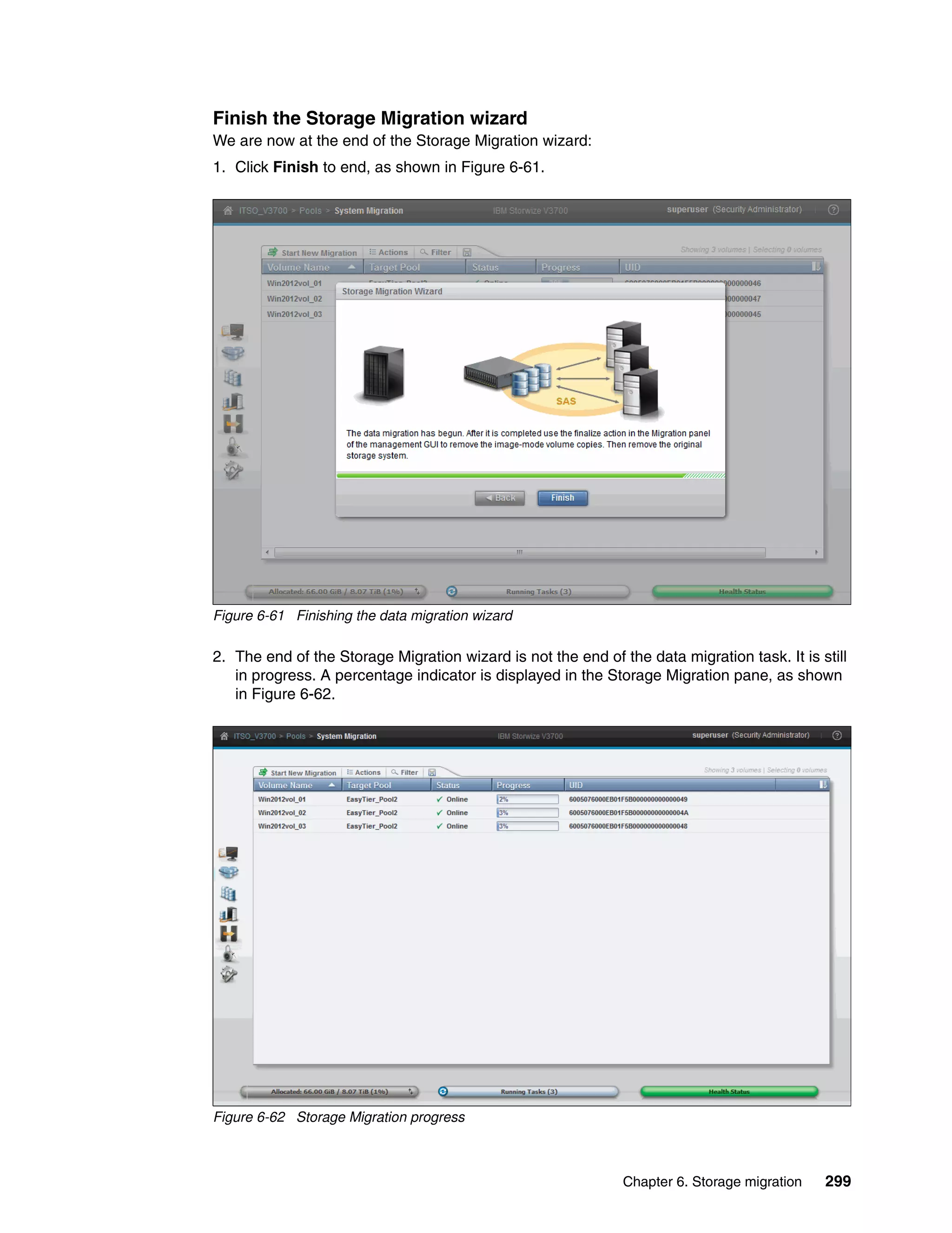 Chapter 6. Storage migration 299
Finish the Storage Migration wizard
We are now at the end of the Storage Migration wizard:
1. Click Finish to end, as shown in Figure 6-61.
Figure 6-61 Finishing the data migration wizard
2. The end of the Storage Migration wizard is not the end of the data migration task. It is still
in progress. A percentage indicator is displayed in the Storage Migration pane, as shown
in Figure 6-62.
Figure 6-62 Storage Migration progress
 