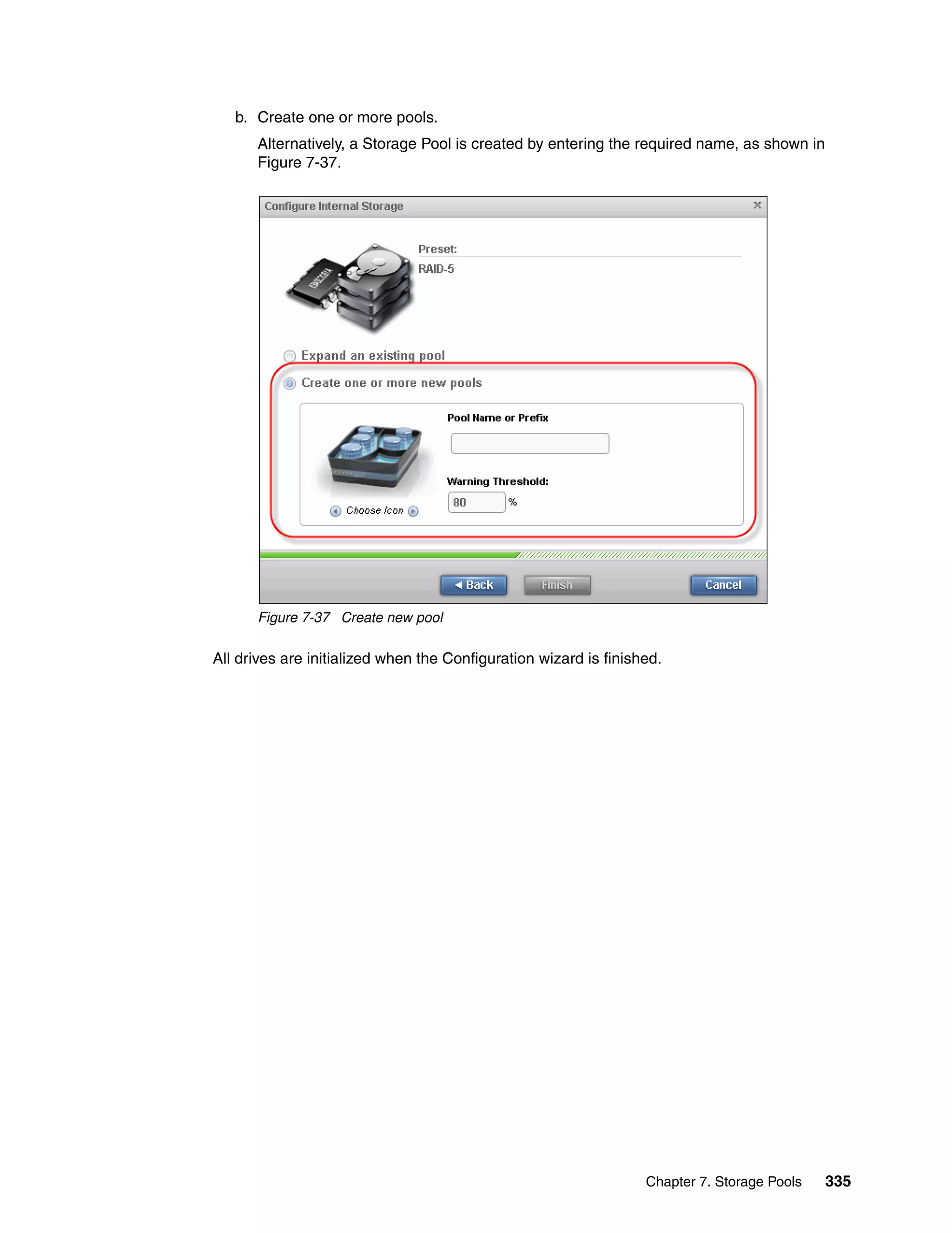 Chapter 7. Storage Pools 335
b. Create one or more pools.
Alternatively, a Storage Pool is created by entering the required name, as shown in
Figure 7-37.
Figure 7-37 Create new pool
All drives are initialized when the Configuration wizard is finished.
 