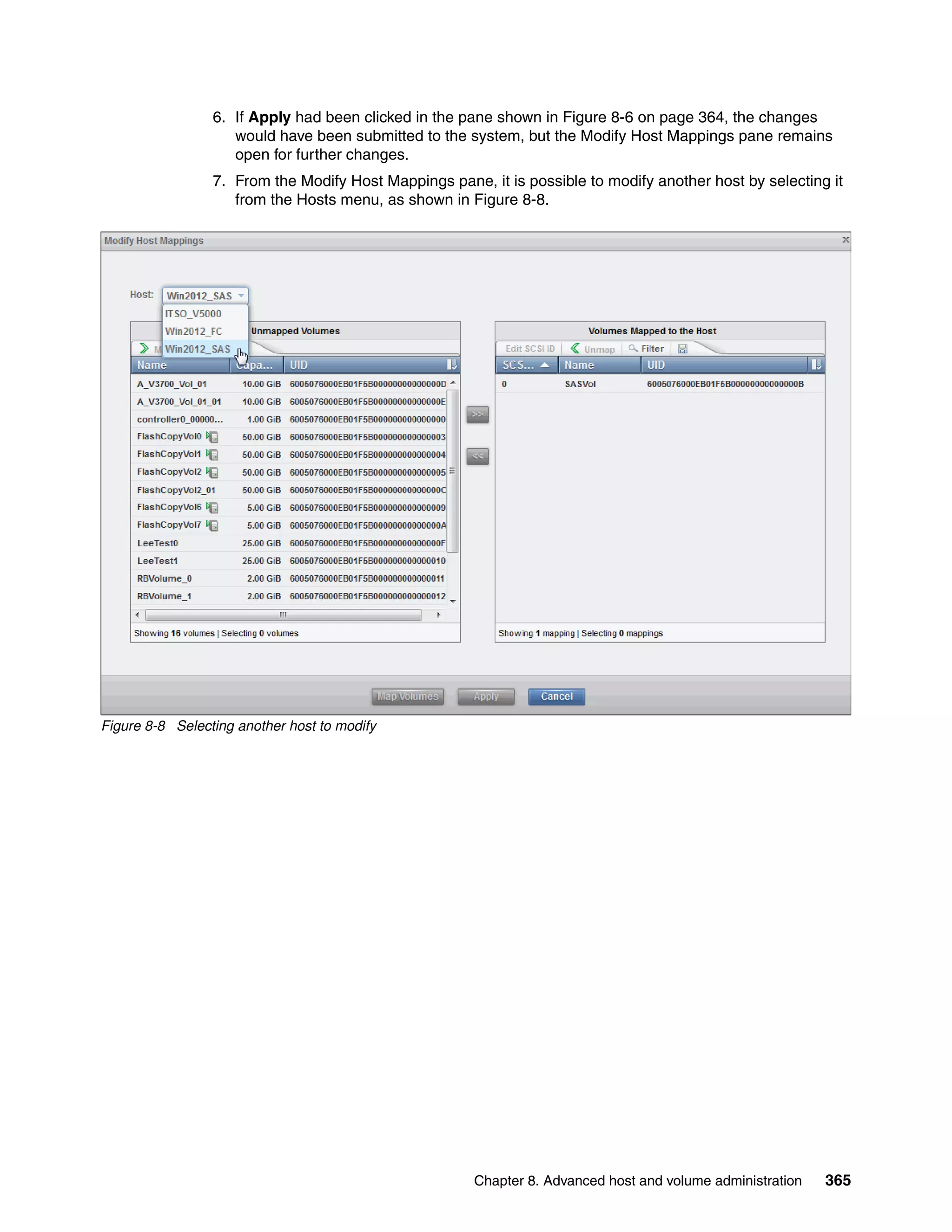 Chapter 8. Advanced host and volume administration 365
6. If Apply had been clicked in the pane shown in Figure 8-6 on page 364, the changes
would have been submitted to the system, but the Modify Host Mappings pane remains
open for further changes.
7. From the Modify Host Mappings pane, it is possible to modify another host by selecting it
from the Hosts menu, as shown in Figure 8-8.
Figure 8-8 Selecting another host to modify
 