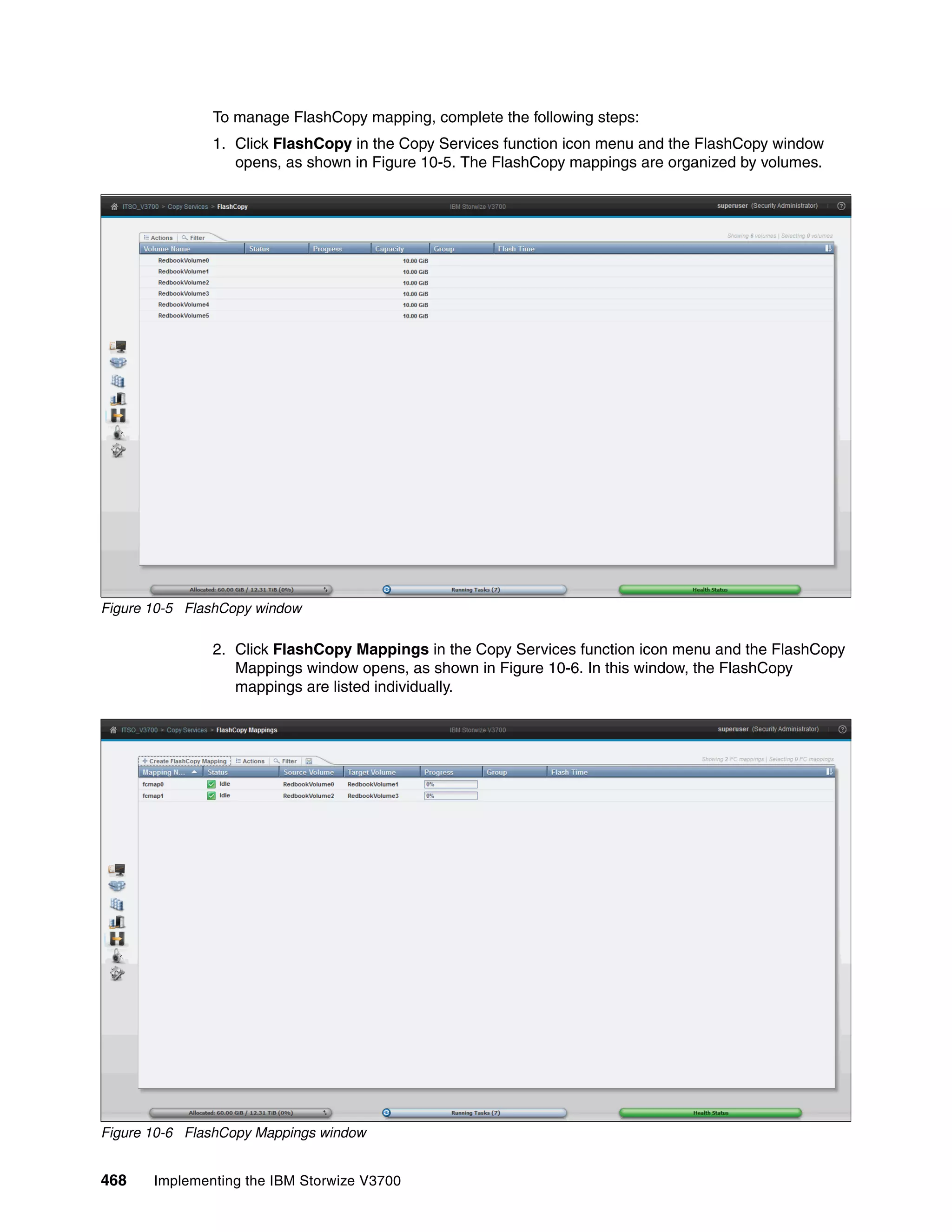 468 Implementing the IBM Storwize V3700
To manage FlashCopy mapping, complete the following steps:
1. Click FlashCopy in the Copy Services function icon menu and the FlashCopy window
opens, as shown in Figure 10-5. The FlashCopy mappings are organized by volumes.
Figure 10-5 FlashCopy window
2. Click FlashCopy Mappings in the Copy Services function icon menu and the FlashCopy
Mappings window opens, as shown in Figure 10-6. In this window, the FlashCopy
mappings are listed individually.
Figure 10-6 FlashCopy Mappings window
 