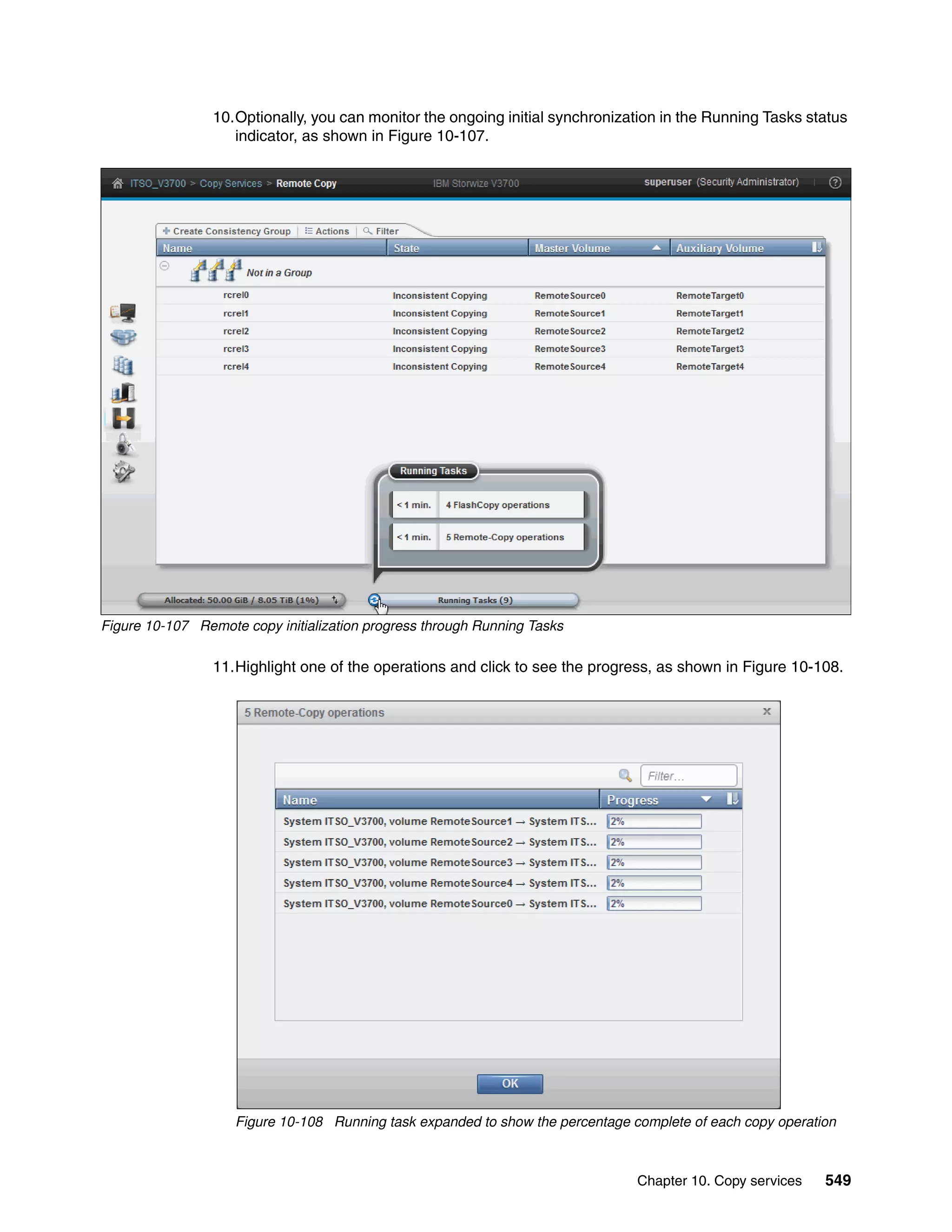 Chapter 10. Copy services 549
10.Optionally, you can monitor the ongoing initial synchronization in the Running Tasks status
indicator, as shown in Figure 10-107.
Figure 10-107 Remote copy initialization progress through Running Tasks
11.Highlight one of the operations and click to see the progress, as shown in Figure 10-108.
Figure 10-108 Running task expanded to show the percentage complete of each copy operation
 