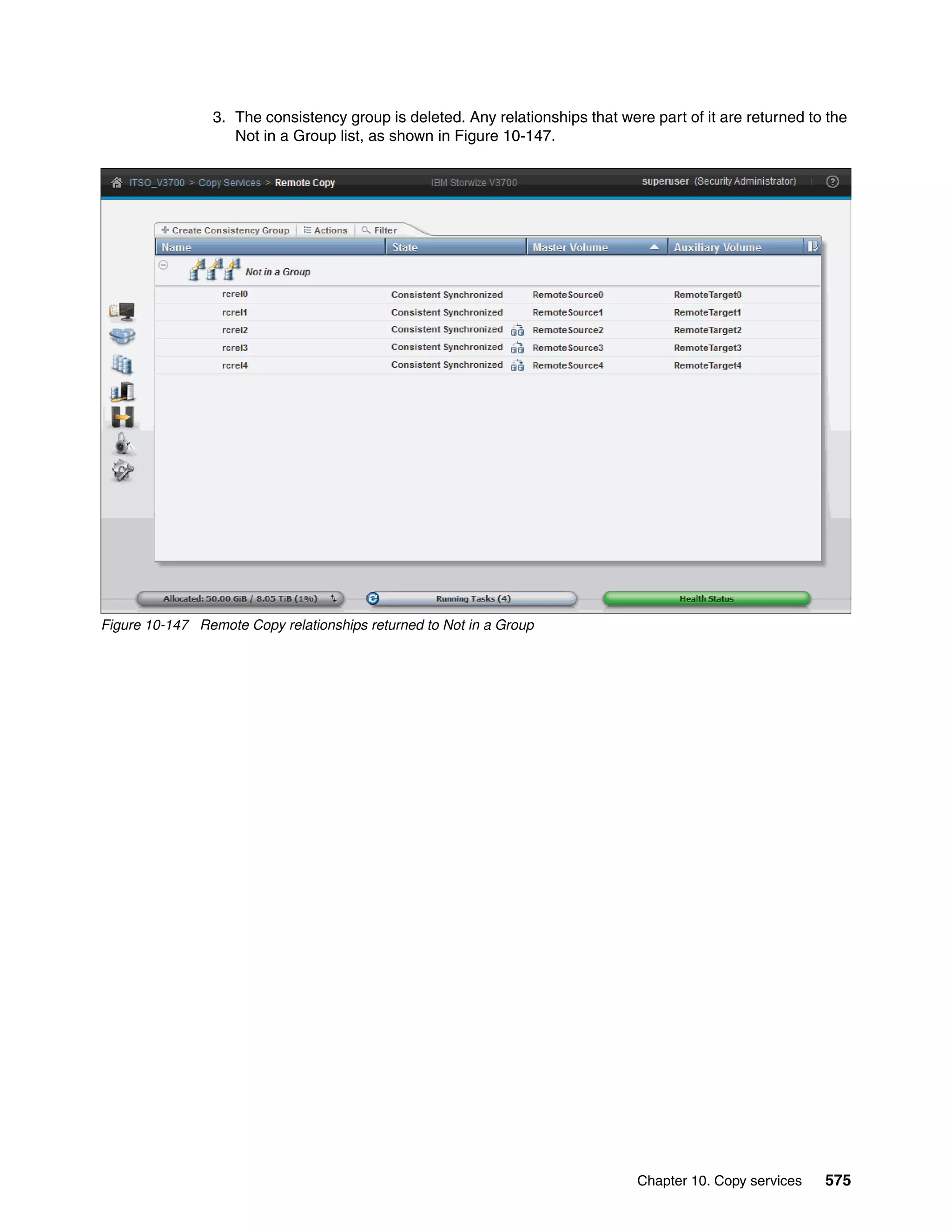 Chapter 10. Copy services 575
3. The consistency group is deleted. Any relationships that were part of it are returned to the
Not in a Group list, as shown in Figure 10-147.
Figure 10-147 Remote Copy relationships returned to Not in a Group
 
