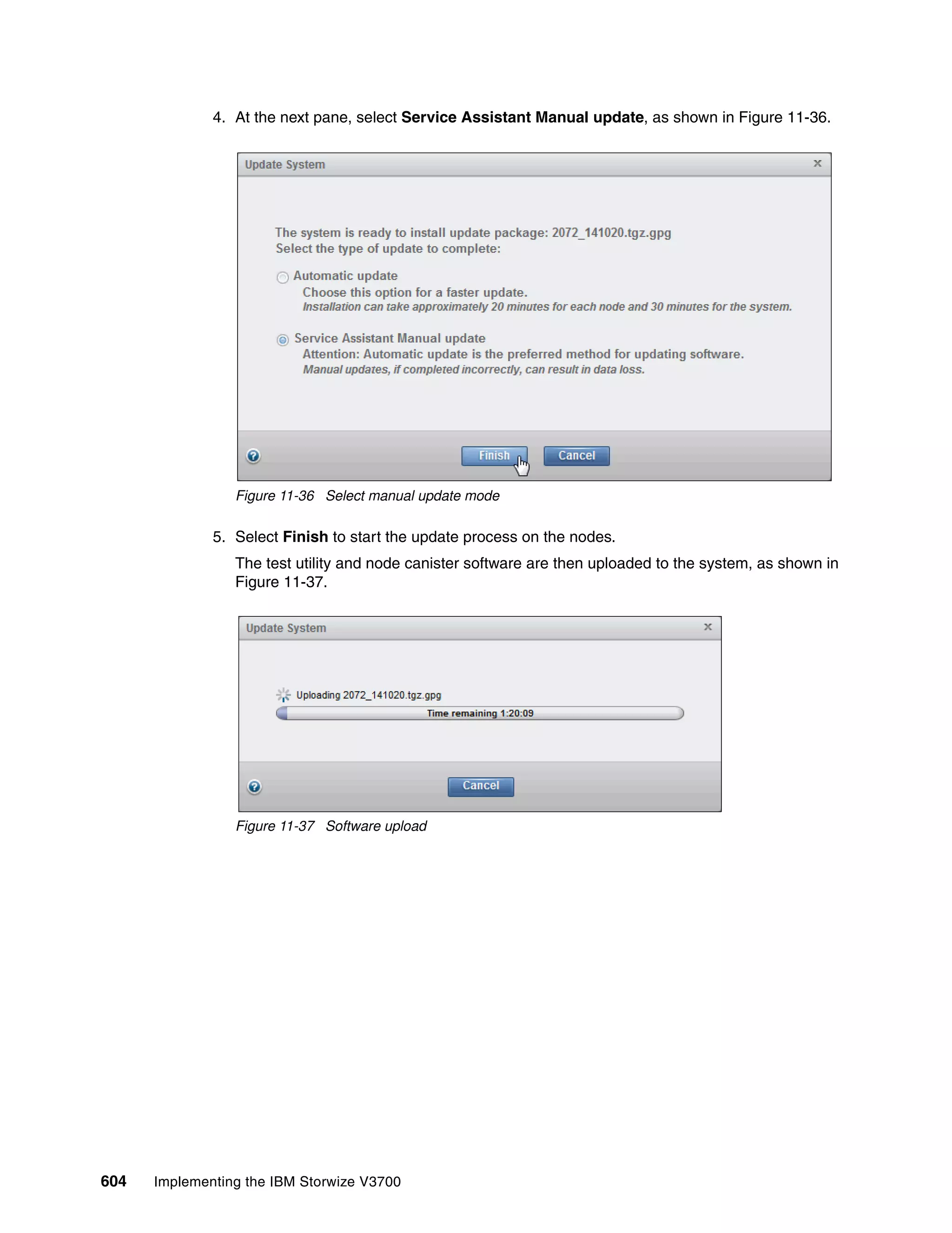 604 Implementing the IBM Storwize V3700
4. At the next pane, select Service Assistant Manual update, as shown in Figure 11-36.
Figure 11-36 Select manual update mode
5. Select Finish to start the update process on the nodes.
The test utility and node canister software are then uploaded to the system, as shown in
Figure 11-37.
Figure 11-37 Software upload
 