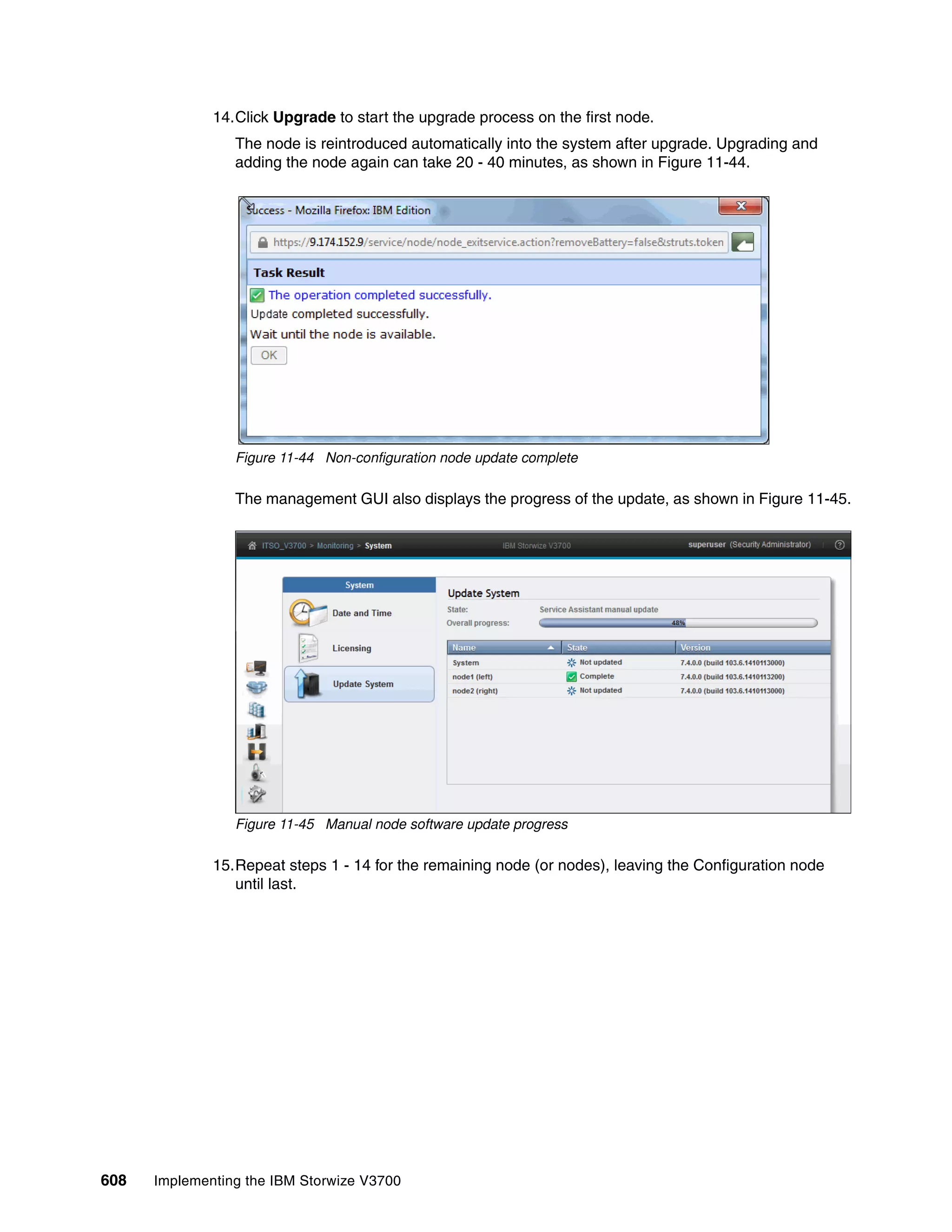 608 Implementing the IBM Storwize V3700
14.Click Upgrade to start the upgrade process on the first node.
The node is reintroduced automatically into the system after upgrade. Upgrading and
adding the node again can take 20 - 40 minutes, as shown in Figure 11-44.
Figure 11-44 Non-configuration node update complete
The management GUI also displays the progress of the update, as shown in Figure 11-45.
Figure 11-45 Manual node software update progress
15.Repeat steps 1 - 14 for the remaining node (or nodes), leaving the Configuration node
until last.
 