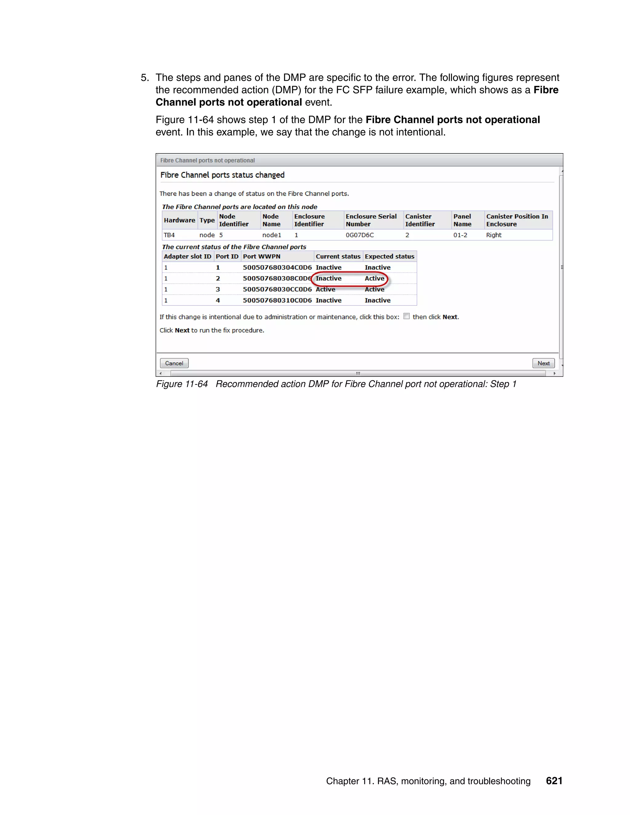 Chapter 11. RAS, monitoring, and troubleshooting 621
5. The steps and panes of the DMP are specific to the error. The following figures represent
the recommended action (DMP) for the FC SFP failure example, which shows as a Fibre
Channel ports not operational event.
Figure 11-64 shows step 1 of the DMP for the Fibre Channel ports not operational
event. In this example, we say that the change is not intentional.
Figure 11-64 Recommended action DMP for Fibre Channel port not operational: Step 1
 