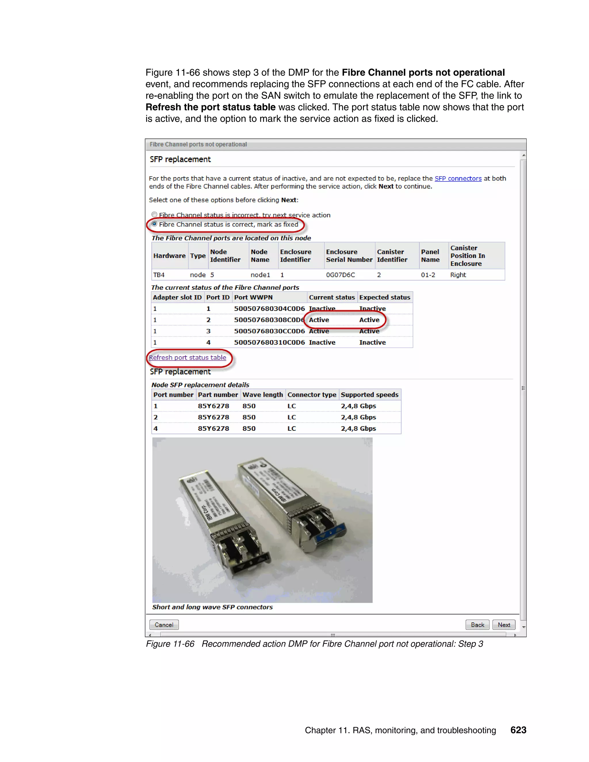 Chapter 11. RAS, monitoring, and troubleshooting 623
Figure 11-66 shows step 3 of the DMP for the Fibre Channel ports not operational
event, and recommends replacing the SFP connections at each end of the FC cable. After
re-enabling the port on the SAN switch to emulate the replacement of the SFP, the link to
Refresh the port status table was clicked. The port status table now shows that the port
is active, and the option to mark the service action as fixed is clicked.
Figure 11-66 Recommended action DMP for Fibre Channel port not operational: Step 3
 