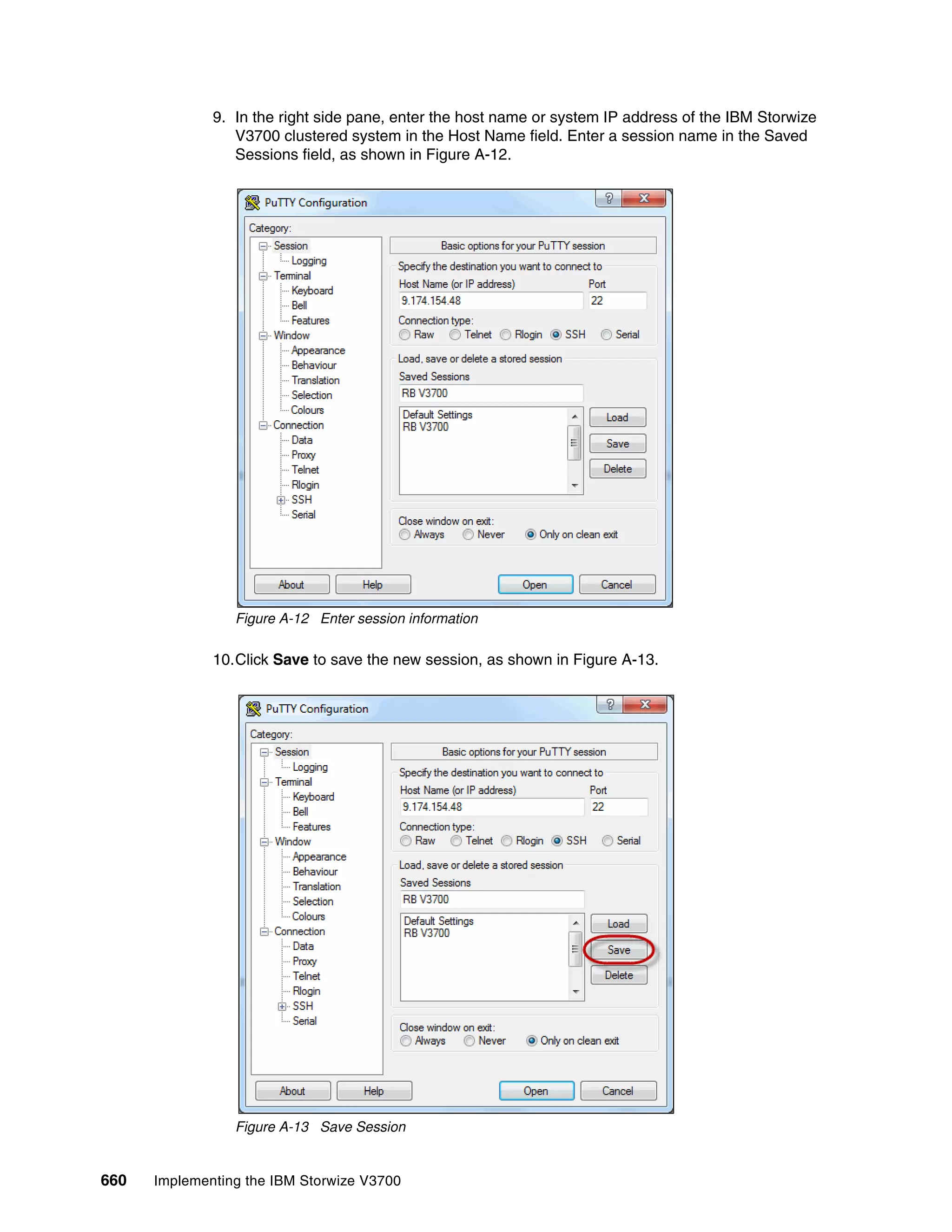 660 Implementing the IBM Storwize V3700
9. In the right side pane, enter the host name or system IP address of the IBM Storwize
V3700 clustered system in the Host Name field. Enter a session name in the Saved
Sessions field, as shown in Figure A-12.
Figure A-12 Enter session information
10.Click Save to save the new session, as shown in Figure A-13.
Figure A-13 Save Session
 