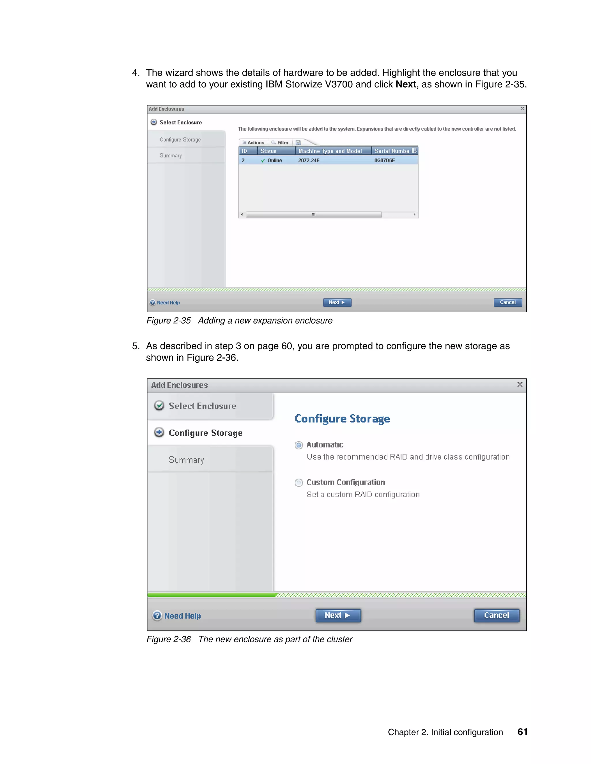 Chapter 2. Initial configuration 61
4. The wizard shows the details of hardware to be added. Highlight the enclosure that you
want to add to your existing IBM Storwize V3700 and click Next, as shown in Figure 2-35.
Figure 2-35 Adding a new expansion enclosure
5. As described in step 3 on page 60, you are prompted to configure the new storage as
shown in Figure 2-36.
Figure 2-36 The new enclosure as part of the cluster
 