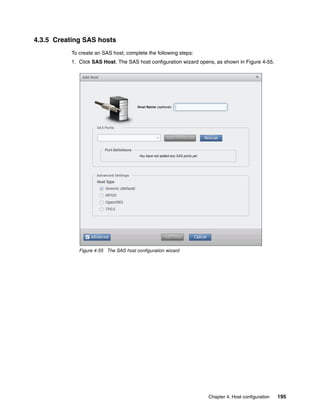 Chapter 4. Host configuration 195
4.3.5 Creating SAS hosts
To create an SAS host, complete the following steps:
1. Click SAS Host. The SAS host configuration wizard opens, as shown in Figure 4-55.
Figure 4-55 The SAS host configuration wizard
 