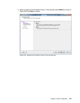 Chapter 5. Volume configuration 241
4. Select an option for the File System Version. In this example, select VMFS-5, as shown in
Figure 5-66. Click Next to continue.
Figure 5-66 Selecting the File System Version for the new data store
 