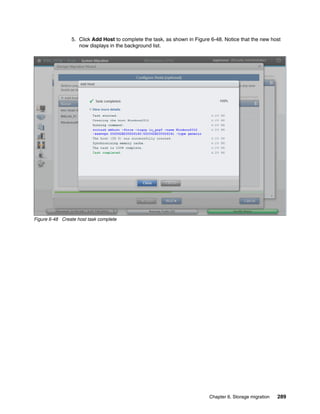 Chapter 6. Storage migration 289
5. Click Add Host to complete the task, as shown in Figure 6-48. Notice that the new host
now displays in the background list.
Figure 6-48 Create host task complete
 