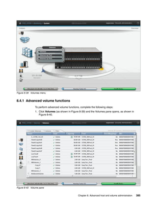 Chapter 8. Advanced host and volume administration 385
Figure 8-39 Volumes menu
8.4.1 Advanced volume functions
To perform advanced volume functions, complete the following steps:
1. Click Volumes (as shown in Figure 8-39) and the Volumes pane opens, as shown in
Figure 8-40.
Figure 8-40 Volume pane
 
