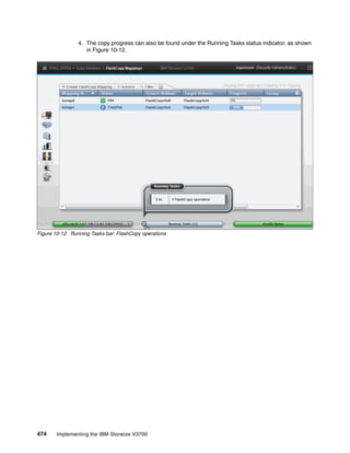 474 Implementing the IBM Storwize V3700
4. The copy progress can also be found under the Running Tasks status indicator, as shown
in Figure 10-12.
Figure 10-12 Running Tasks bar: FlashCopy operations
 