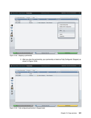 Chapter 10. Copy services 541
Figure 10-93 Stopping a partnership
2. After you stop the partnership, your partnership is listed as Fully Configured: Stopped, as
shown in Figure 10-94.
Figure 10-94 Fully configured partnership in Stopped state
 