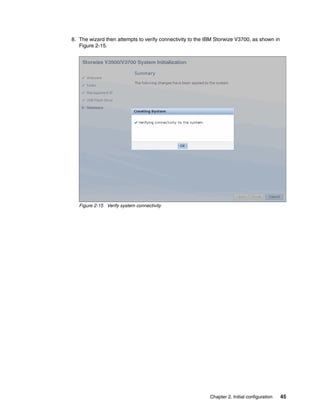 Chapter 2. Initial configuration 45
8. The wizard then attempts to verify connectivity to the IBM Storwize V3700, as shown in
Figure 2-15.
Figure 2-15 Verify system connectivity
 