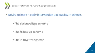 • Desire to learn – early intervention and quality in schools
• The decentralised scheme
• The follow-up scheme
• The innovative scheme
11
Current reform in Norway: the 3 pillars (2/2)
 