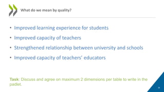 • Improved learning experience for students
• Improved capacity of teachers
• Strengthened relationship between university and schools
• Improved capacity of teachers’ educators
35
What do we mean by quality?
Task: Discuss and agree on maximum 2 dimensions per table to write in the
padlet.
 