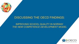 DISCUSSING THE OECD FINDINGS:
IMPROVING SCHOOL QUALITY IN NORWAY
THE NEW COMPETENCE DEVELOPMENT MODEL
 