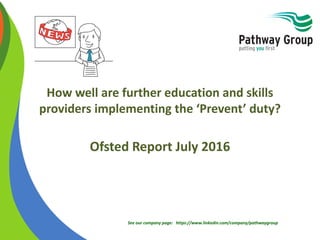 See our company page: https://www.linkedin.com/company/pathwaygroup
How well are further education and skills
providers implementing the ‘Prevent’ duty?
Ofsted Report July 2016
 