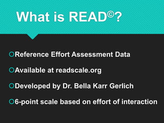 What is READ©?
Reference Effort Assessment Data
Available at readscale.org
Developed by Dr. Bella Karr Gerlich
6-point scale based on effort of interaction
 