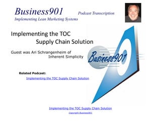 Business901                                Podcast Transcription
 Implementing Lean Marketing Systems


Implementing the TOC
       Supply Chain Solution
Guest was Ari Schrangenheim of
                   Inherent Simplicity



    Related Podcast:
        Implementing the TOC Supply Chain Solution




                       Implementing the TOC Supply Chain Solution
                                    Copyright Business901
 