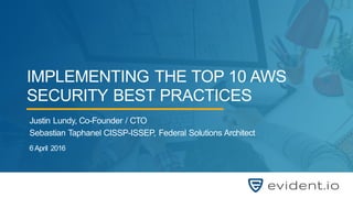 Copyright © 2016 evident.io1
IMPLEMENTING THE TOP 10 AWS
SECURITY BEST PRACTICES
Justin Lundy, Co-Founder / CTO
Sebastian Taphanel CISSP-ISSEP, Federal Solutions Architect
6 April 2016
 
