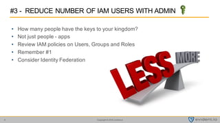 Copyright © 2016 evident.io8
• How many people have the keys to your kingdom?
• Not just people - apps
• Review IAM policies on Users, Groups and Roles
• Remember #1
• Consider Identity Federation
#3 - REDUCE NUMBER OF IAM USERS WITH ADMIN
 