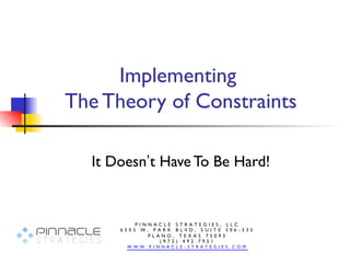 Implementing
The Theory of Constraints

  It Doesn’t Have To Be Hard!


          PINNACLE STRATEGIES, LLC
      6505 W, PARK BLVD, S UITE 306 -335
             PLANO, TEXAS 75093
                (972) 492.7951
       W W W . P I N N A C L E - S T R A T E G I E S . C O M
 