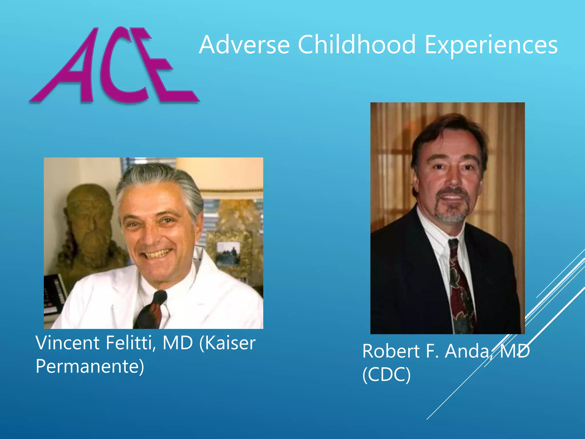 Vincent Felitti, MD (Kaiser
Permanente)
Robert F. Anda, MD
(CDC)
Adverse Childhood Experiences
 