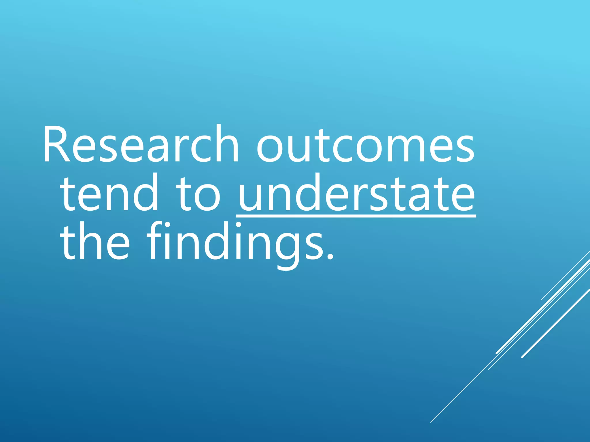 Research outcomes
tend to understate
the findings.
 