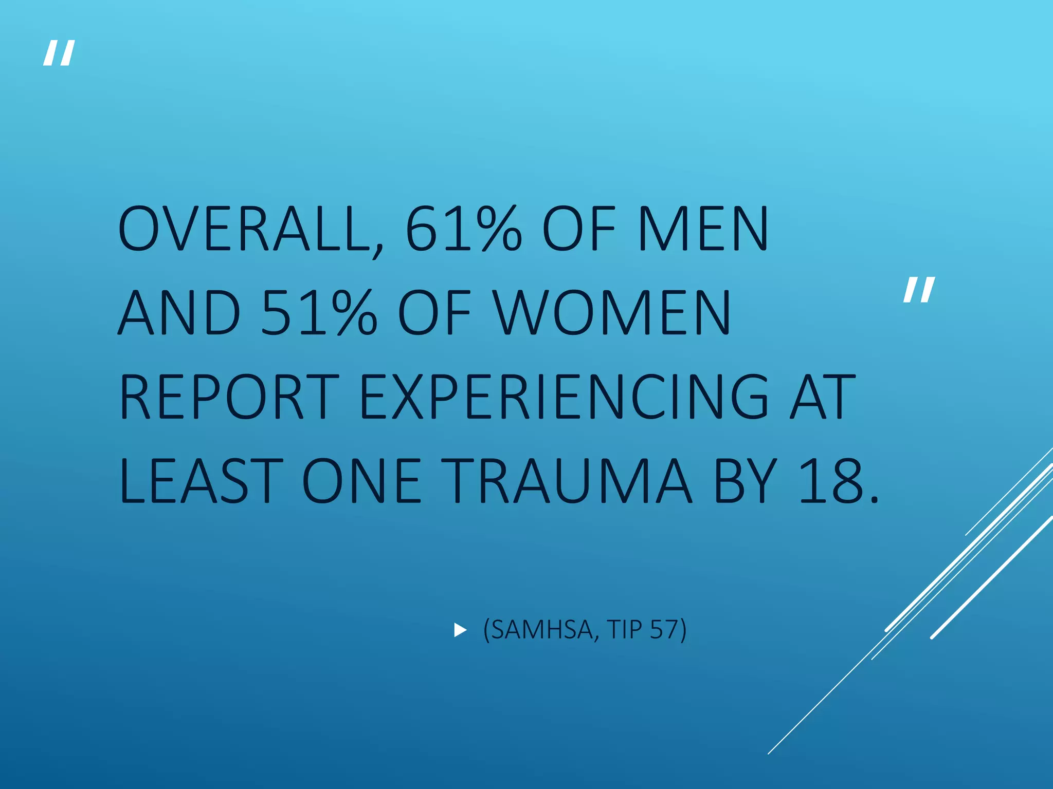 “
”
OVERALL, 61% OF MEN
AND 51% OF WOMEN
REPORT EXPERIENCING AT
LEAST ONE TRAUMA BY 18.
 (SAMHSA, TIP 57)
 