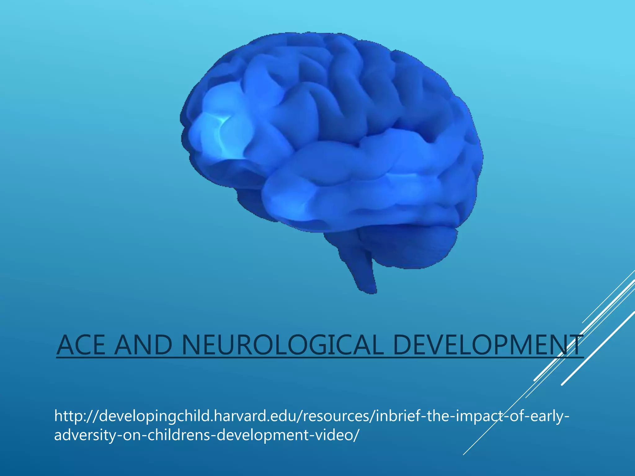 ACE AND NEUROLOGICAL DEVELOPMENT
http://developingchild.harvard.edu/resources/inbrief-the-impact-of-early-
adversity-on-childrens-development-video/
 