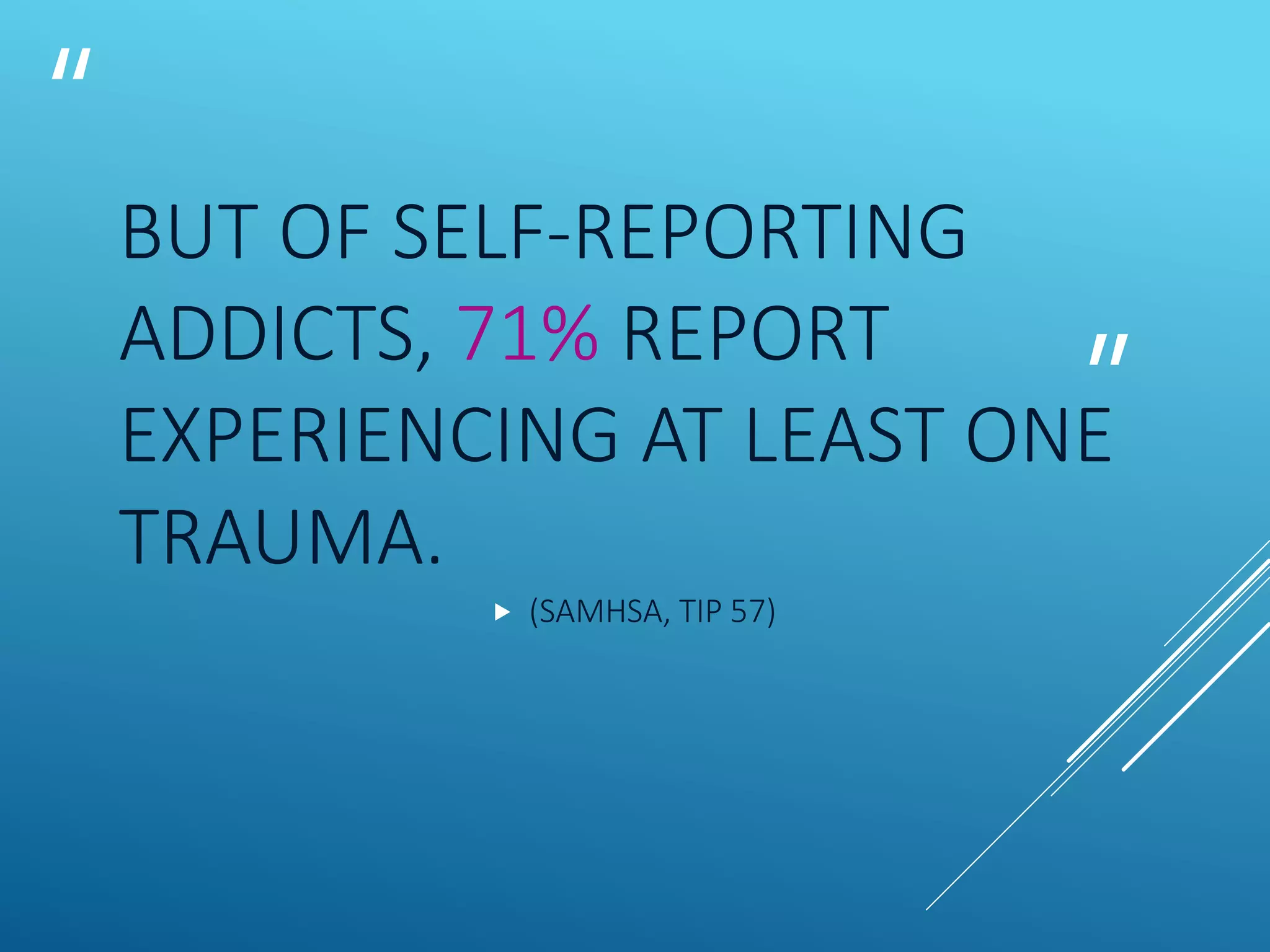 “
”
BUT OF SELF-REPORTING
ADDICTS, 71% REPORT
EXPERIENCING AT LEAST ONE
TRAUMA.
 (SAMHSA, TIP 57)
 