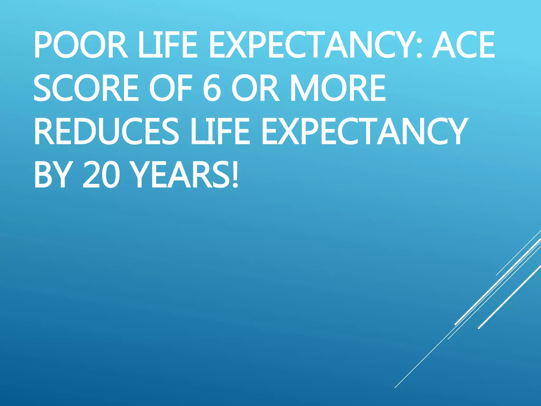 POOR LIFE EXPECTANCY: ACE
SCORE OF 6 OR MORE
REDUCES LIFE EXPECTANCY
BY 20 YEARS!
 