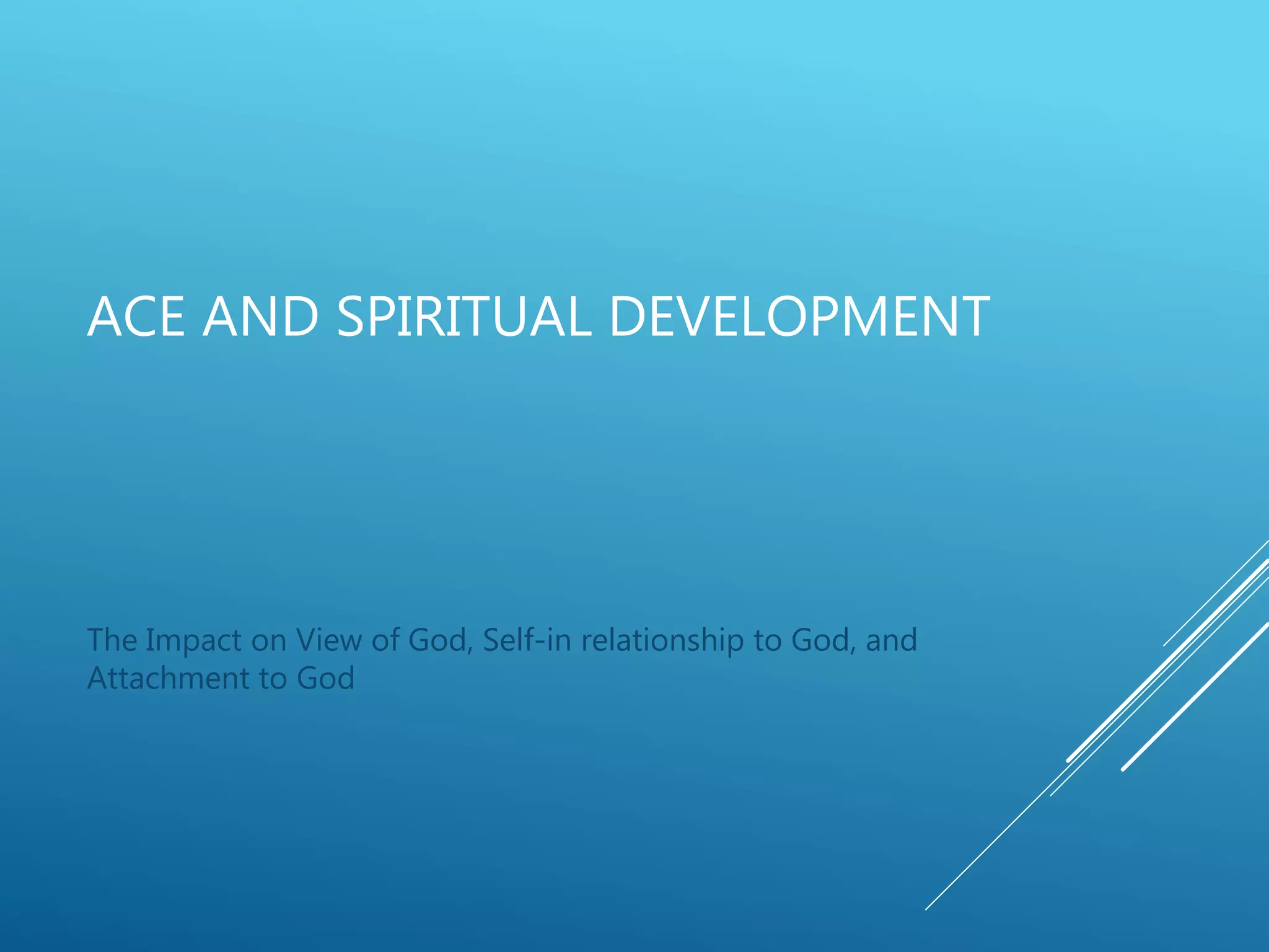 ACE AND SPIRITUAL DEVELOPMENT
The Impact on View of God, Self-in relationship to God, and
Attachment to God
 