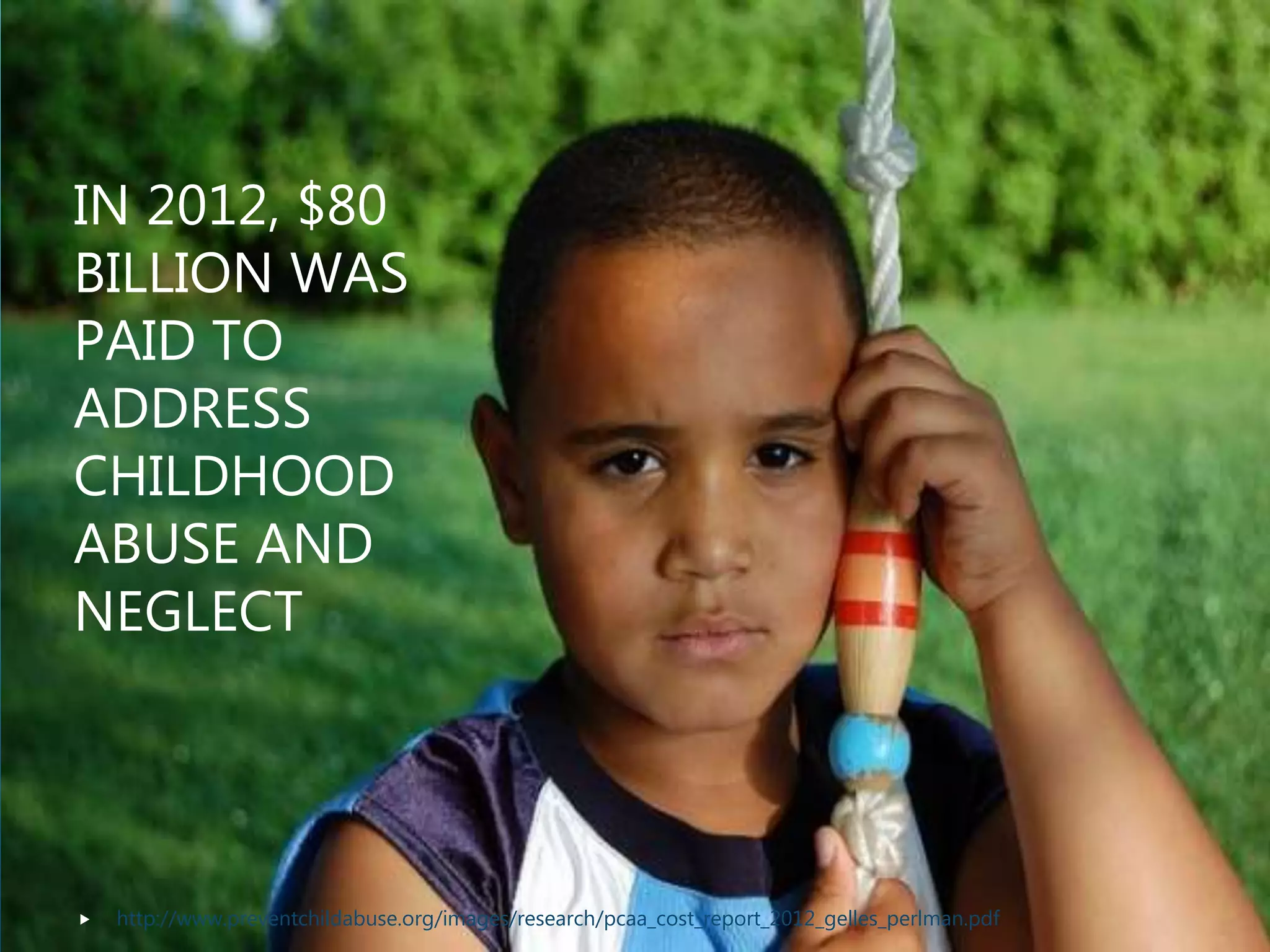 IN 2012, $80
BILLION WAS
PAID TO
ADDRESS
CHILDHOOD
ABUSE AND
NEGLECT
 http://www.preventchildabuse.org/images/research/pcaa_cost_report_2012_gelles_perlman.pdf
 