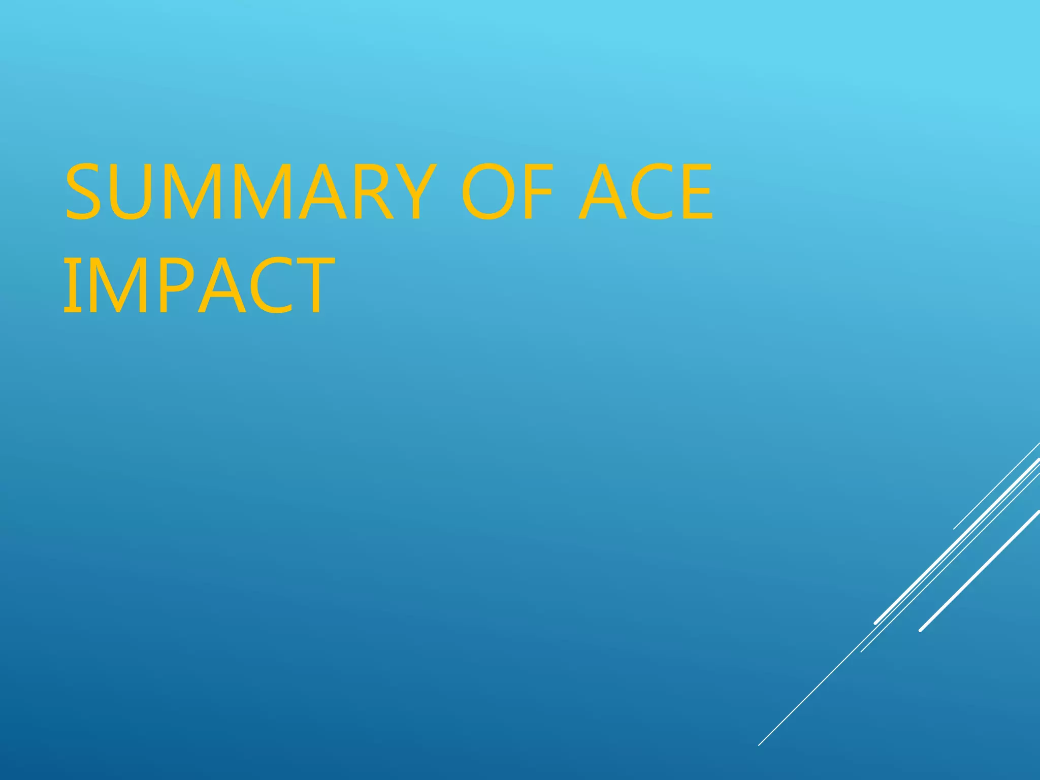 SUMMARY OF ACE
IMPACT
 