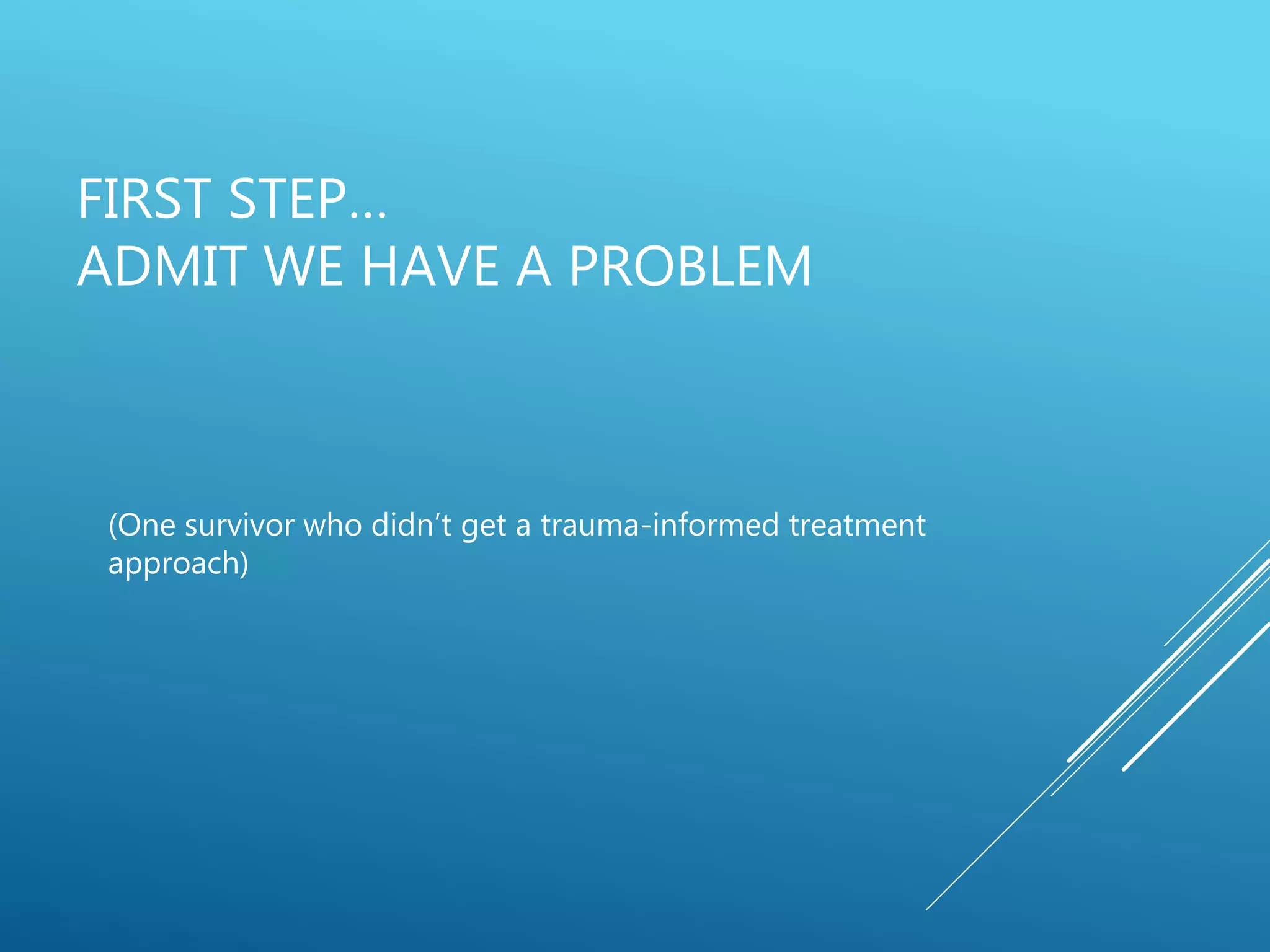 FIRST STEP…
ADMIT WE HAVE A PROBLEM
(One survivor who didn’t get a trauma-informed treatment
approach)
 