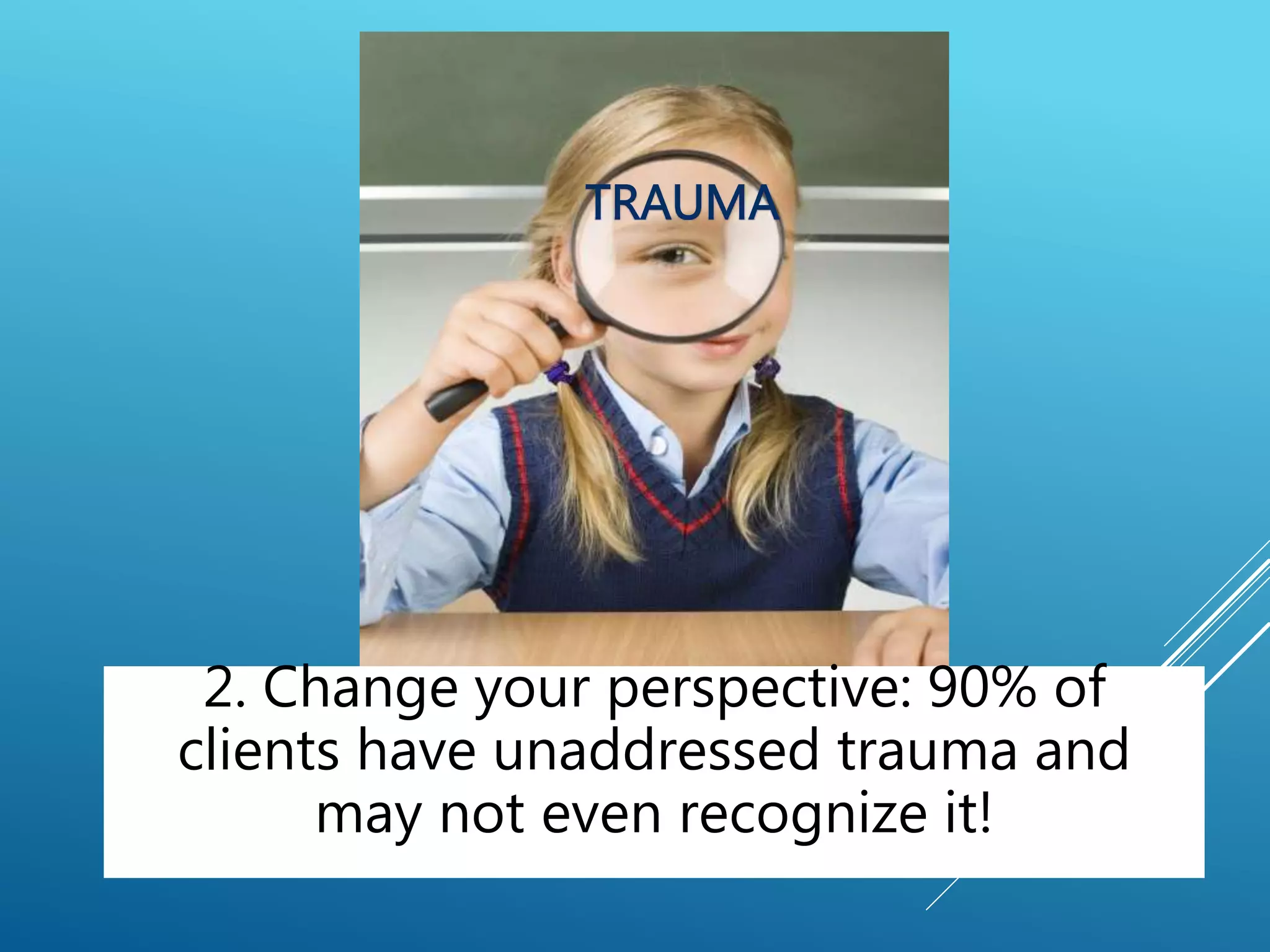 2. Change your perspective: 90% of
clients have unaddressed trauma and
may not even recognize it!
 