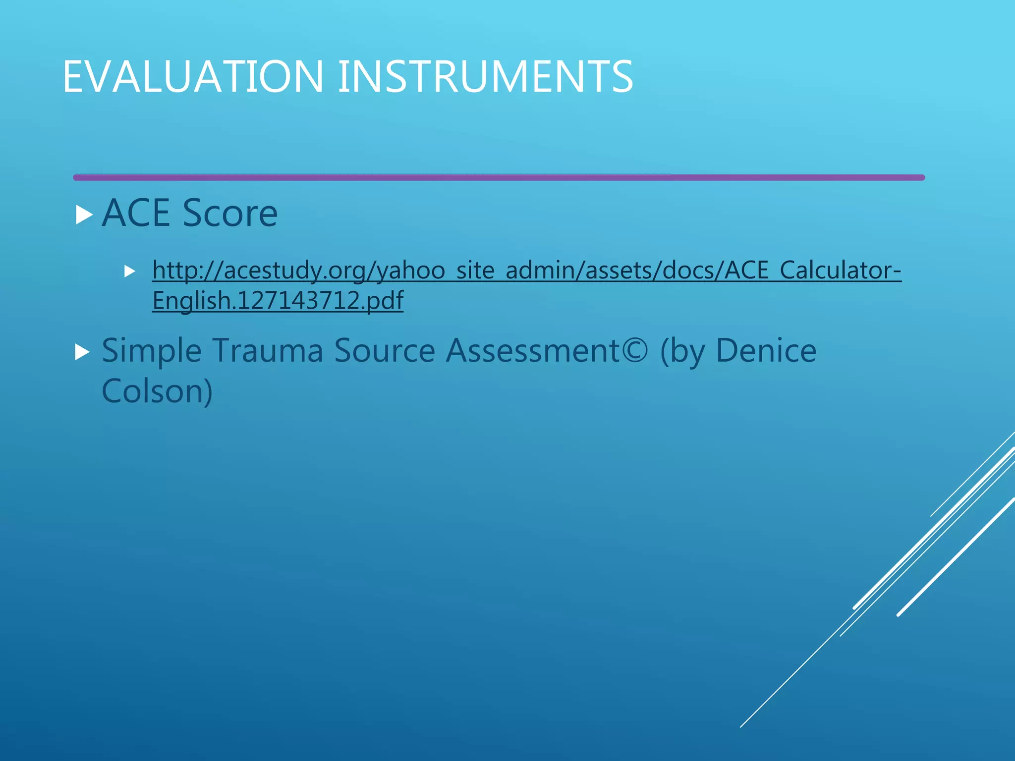 ACE Score
 http://acestudy.org/yahoo_site_admin/assets/docs/ACE_Calculator-
English.127143712.pdf
 Simple Trauma Source Assessment© (by Denice
Colson)
EVALUATION INSTRUMENTS
 