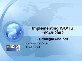 Implementing ISO/TS 16949:2002 - Strategic Choices San Jose, California Chad Kymal 